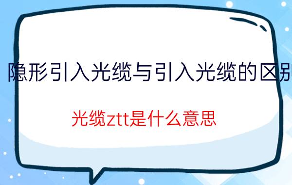 隐形引入光缆与引入光缆的区别 光缆ztt是什么意思？